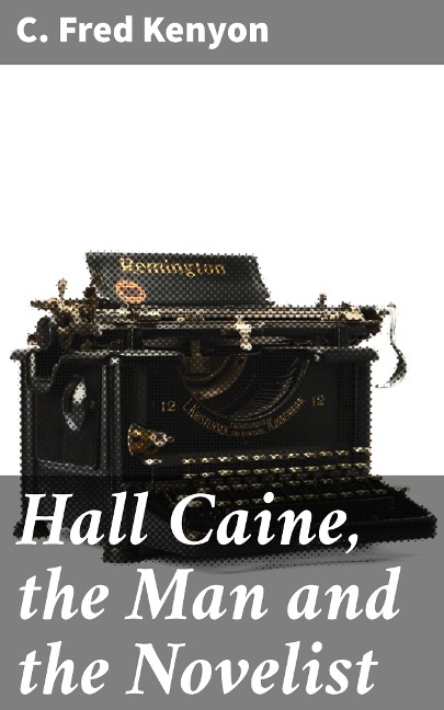 Hall Caine, the Man and the Novelist - C. Fred Kenyon