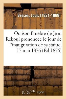 Oraison Funèbre de Jean Reboul Prononcée Le Jour de l'Inauguration de Sa Statue, 17 Mai 1876 - Louis Besson