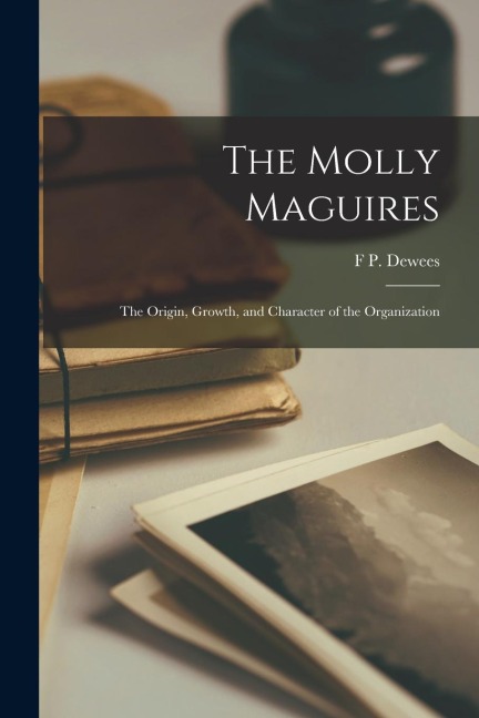 The Molly Maguires: The Origin, Growth, and Character of the Organization - F. P. Dewees