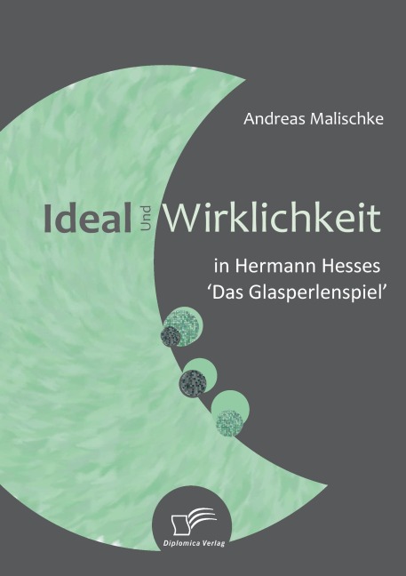 Ideal und Wirklichkeit in Hermann Hesses 'Das Glasperlenspiel' - Andreas Malischke