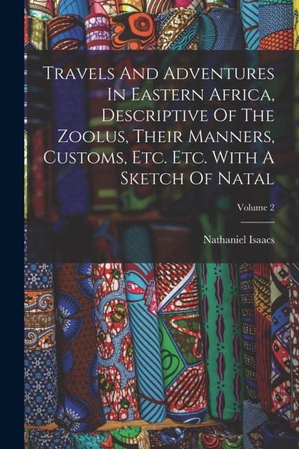 Travels And Adventures In Eastern Africa, Descriptive Of The Zoolus, Their Manners, Customs, Etc. Etc. With A Sketch Of Natal; Volume 2 - Nathaniel Isaacs