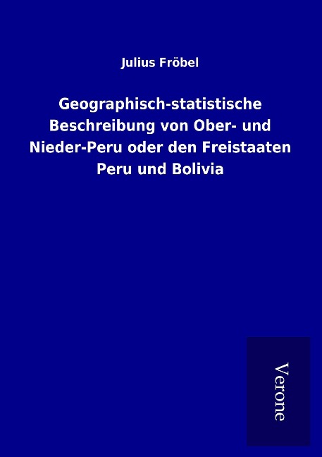 Geographisch-statistische Beschreibung von Ober- und Nieder-Peru oder den Freistaaten Peru und Bolivia - Julius Fröbel