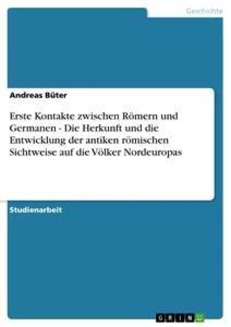 Erste Kontakte zwischen Römern und Germanen - Die Herkunft und die Entwicklung der antiken römischen Sichtweise auf die Völker Nordeuropas - Andreas Büter