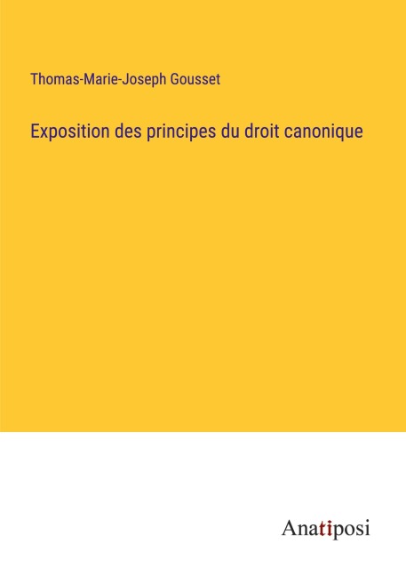 Exposition des principes du droit canonique - Thomas-Marie-Joseph Gousset