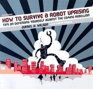 How to Survive a Robot Uprising: Tips on Defending Yourself Against the Coming Rebellion - Daniel H. Wilson