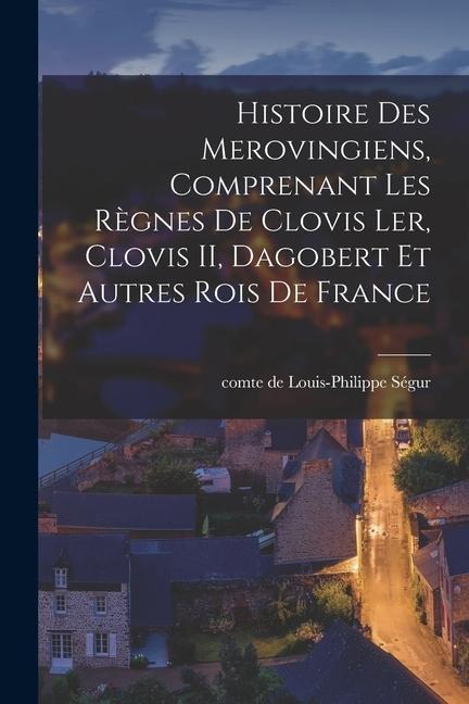Histoire des Merovingiens, comprenant les règnes de Clovis ler, Clovis II, Dagobert et autres rois de France - Louis-Philippe Ségur