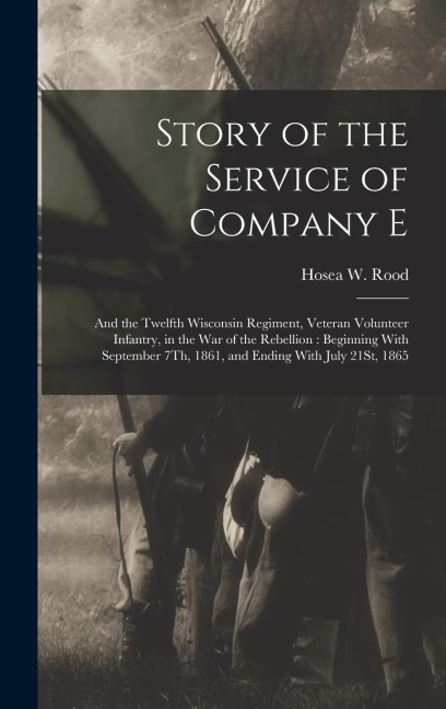 Story of the Service of Company E: And the Twelfth Wisconsin Regiment, Veteran Volunteer Infantry, in the War of the Rebellion: Beginning With Septemb - Hosea W. Rood