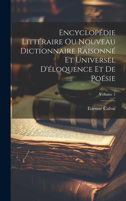 Encyclopédie Littéraire Ou Nouveau Dictionnaire Raisonné Et Universel D'éloquence Et De Poésie; Volume 1 - Etienne Calval