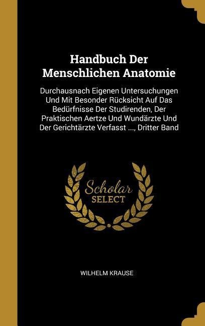 Handbuch Der Menschlichen Anatomie: Durchausnach Eigenen Untersuchungen Und Mit Besonder Rücksicht Auf Das Bedürfnisse Der Studirenden, Der Praktische - Wilhelm Krause