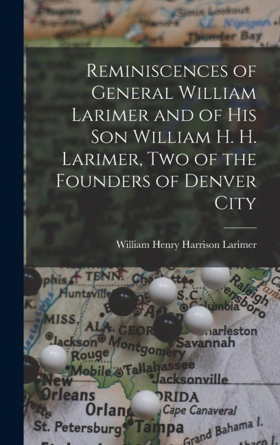 Reminiscences of General William Larimer and of his son William H. H. Larimer, two of the Founders of Denver City - William Henry Harrison Larimer