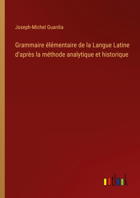 Grammaire élémentaire de la Langue Latine d'après la méthode analytique et historique - Joseph-Michel Guardia