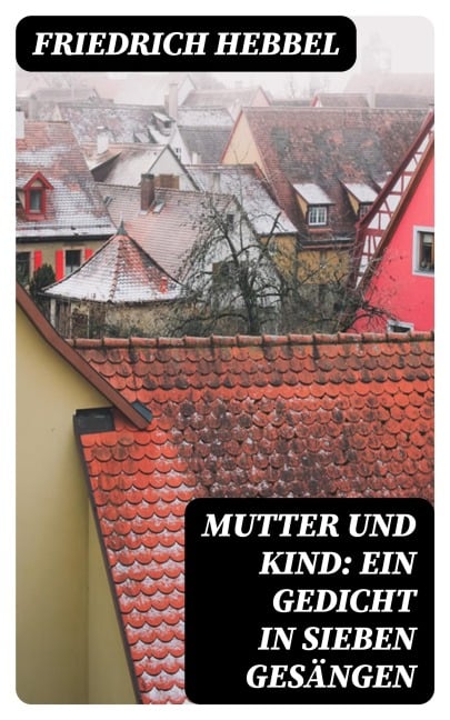 Mutter und Kind: Ein Gedicht in sieben Gesängen - Friedrich Hebbel