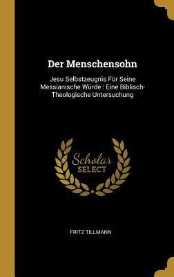 Der Menschensohn: Jesu Selbstzeugnis Für Seine Messianische Würde: Eine Biblisch-Theologische Untersuchung - Fritz Tillmann