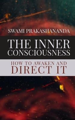 The Inner Consciousness: How To Awaken and Direct It - Swami Prakashananda