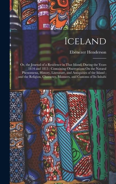 Iceland: Or, the Journal of a Residence in That Island, During the Years 1814 and 1815: Containing Observations On the Natural - Ebenezer Henderson