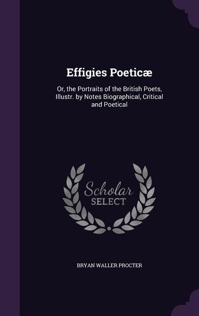 Effigies Poeticæ: Or, the Portraits of the British Poets, Illustr. by Notes Biographical, Critical and Poetical - Bryan Waller Procter