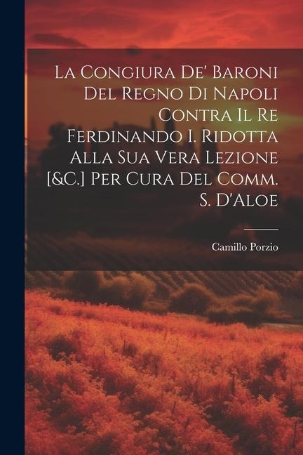 La Congiura De' Baroni Del Regno Di Napoli Contra Il Re Ferdinando I. Ridotta Alla Sua Vera Lezione [&C.] Per Cura Del Comm. S. D'Aloe - Camillo Porzio