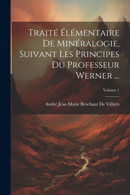 Traité Élémentaire De Minéralogie, Suivant Les Principes Du Professeur Werner ...; Volume 1 - André Jean Marie Brochant De Villiers