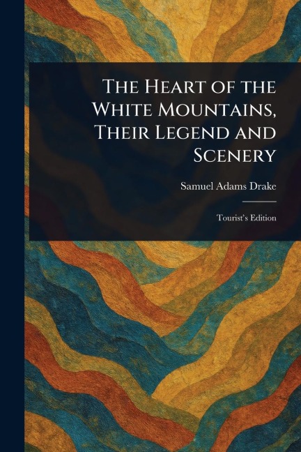 The Heart of the White Mountains, Their Legend and Scenery - Samuel Adams Drake
