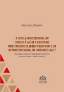 A tutela jurisdicional do direito à saúde a partir do utilitarismo de Jeremy Bentham e do imperativo moral de Immanuel Kant - Ryan Fonseca Theodoro