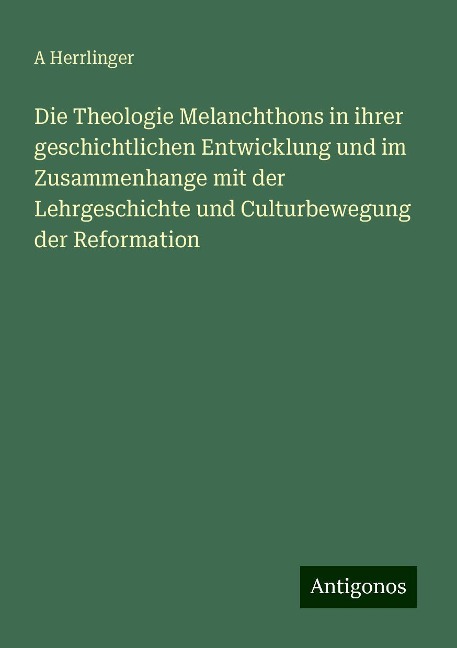 Die Theologie Melanchthons in ihrer geschichtlichen Entwicklung und im Zusammenhange mit der Lehrgeschichte und Culturbewegung der Reformation - A. Herrlinger