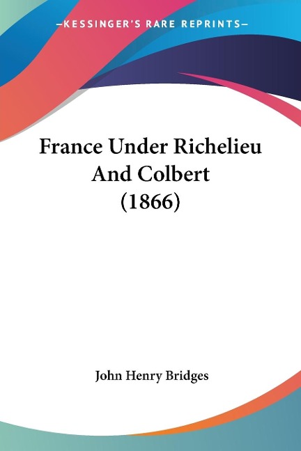 France Under Richelieu And Colbert (1866) - John Henry Bridges