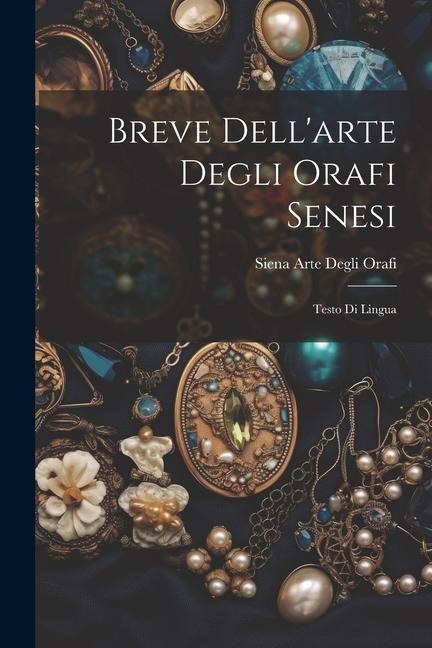 Breve Dell'arte Degli Orafi Senesi: Testo Di Lingua - Siena Arte Degli Orafi
