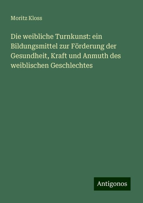 Die weibliche Turnkunst: ein Bildungsmittel zur Förderung der Gesundheit, Kraft und Anmuth des weiblischen Geschlechtes - Moritz Kloss