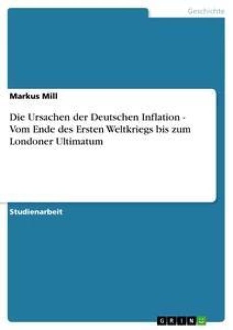 Die Ursachen der Deutschen Inflation - Vom Ende des Ersten Weltkriegs bis zum Londoner Ultimatum - Markus Mill
