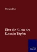 Über die Kultur der Rosen in Töpfen - William Paul