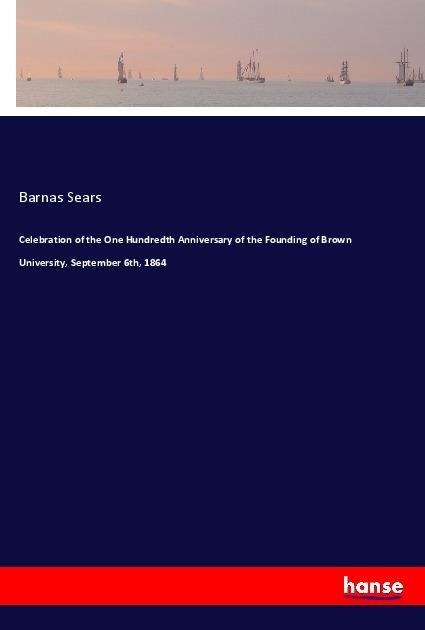 Celebration of the One Hundredth Anniversary of the Founding of Brown University, September 6th, 1864 - Barnas Sears