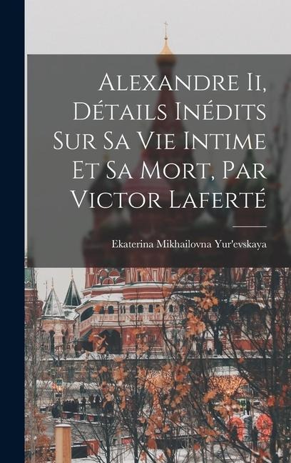 Alexandre Ii, Détails Inédits Sur Sa Vie Intime Et Sa Mort, Par Victor Laferté - Ekaterina Mikhailovna Yur'evskaya
