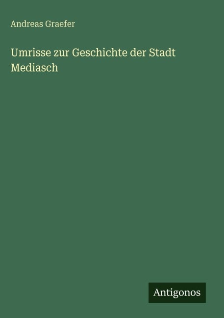 Umrisse zur Geschichte der Stadt Mediasch - Andreas Graefer
