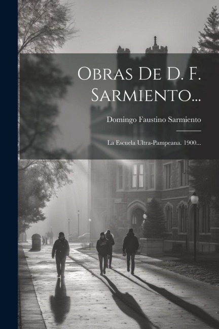 Obras De D. F. Sarmiento...: La Escuela Ultra-pampeana. 1900... - Domingo Faustino Sarmiento