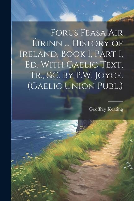 Forus Feasa Air Éirinn ... History of Ireland, Book I, Part I, Ed. With Gaelic Text, Tr., &c. by P.W. Joyce. (Gaelic Union Publ.) - Geoffrey Keating