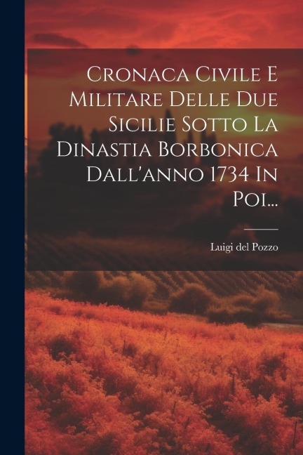 Cronaca Civile E Militare Delle Due Sicilie Sotto La Dinastia Borbonica Dall'anno 1734 In Poi... - Luigi Del Pozzo