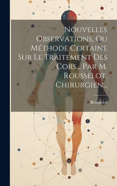Nouvelles Observations, Ou Méthode Certaine Sur Le Traitement Des Cors... Par M. Rousselot, Chirurgien... - 
