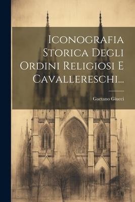 Iconografia Storica Degli Ordini Religiosi E Cavallereschi... - Gaetano Giucci