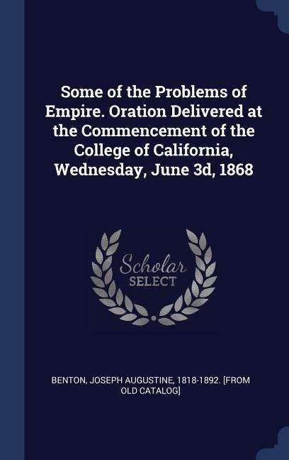 Some of the Problems of Empire. Oration Delivered at the Commencement of the College of California, Wednesday, June 3d, 1868 - 