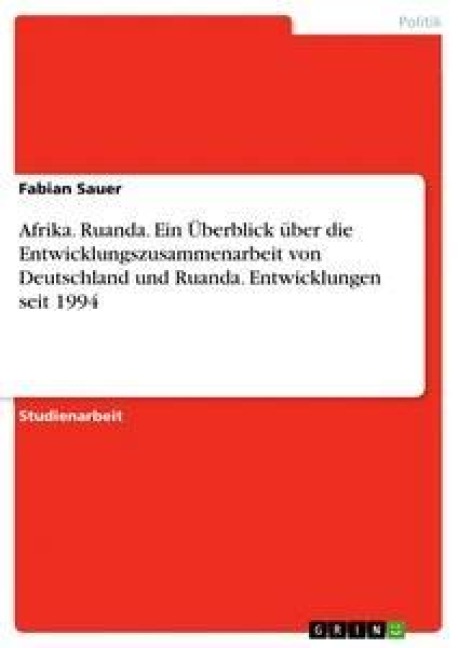 Afrika. Ruanda. Ein Überblick über die Entwicklungszusammenarbeit von Deutschland und Ruanda. Entwicklungen seit 1994 - Fabian Sauer