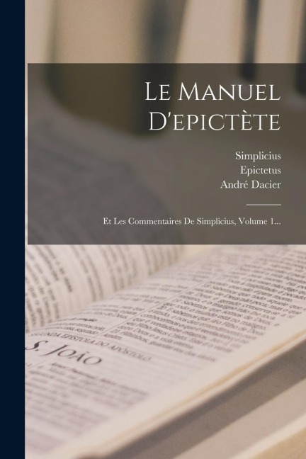Le Manuel D'epictète: Et Les Commentaires De Simplicius, Volume 1... - André Dacier