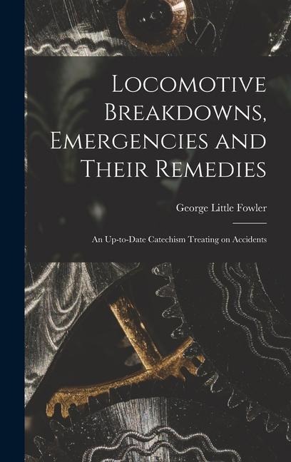 Locomotive Breakdowns, Emergencies and Their Remedies: An Up-to-date Catechism Treating on Accidents - George Little Fowler