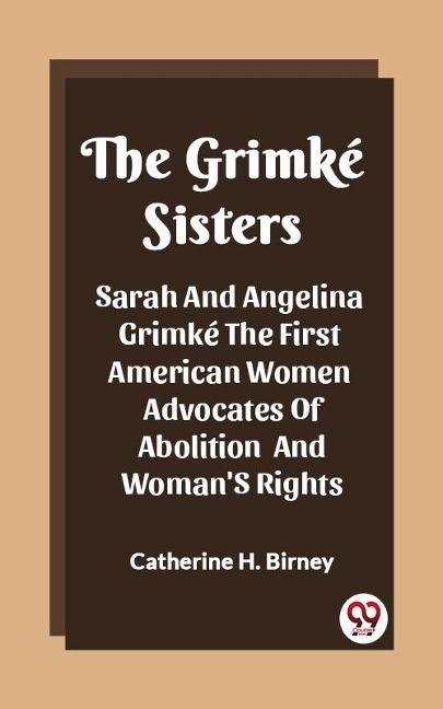 Grimke Sisters Sarah And Angelina Grimke The First American Women Advocates Of Abolition And Woman'S Rights - Catherine H. Birney