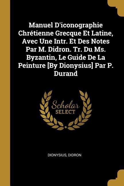 Manuel D'iconographie Chrétienne Grecque Et Latine, Avec Une Intr. Et Des Notes Par M. Didron. Tr. Du Ms. Byzantin, Le Guide De La Peinture [By Dionys - Dionysius, Didron