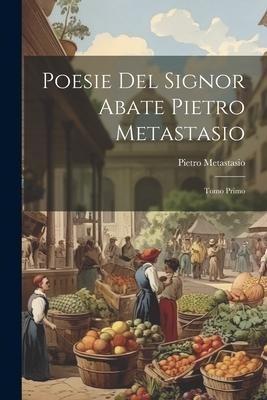 Poesie Del Signor Abate Pietro Metastasio: Tomo Primo - Pietro Metastasio