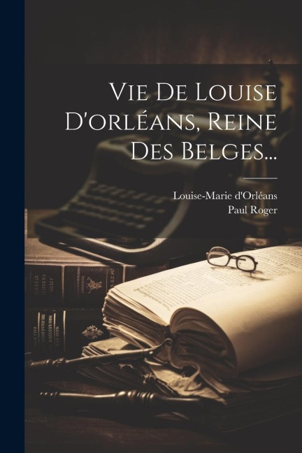 Vie De Louise D'orléans, Reine Des Belges... - Paul Roger