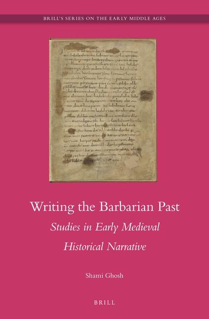 Writing the Barbarian Past: Studies in Early Medieval Historical Narrative - Shami Ghosh