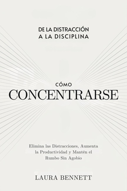 Cómo Concentrarse: De la Distracción a la Disciplina: Elimina las Distracciones, Aumenta la Productividad y Mantén el Rumbo Sin Agobio - Laura Bennett