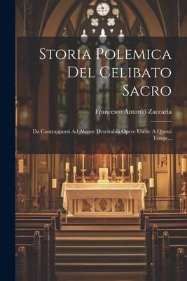 Storia Polemica Del Celibato Sacro: Da Contrapporsi Ad Alcune Detestabili Opere Uscite A Questi Tempi... - Francesco Antonio Zaccaria