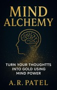 Cover-Bild zum Titel 'Mind Alchemy: Turn Your Thoughts into Gold Using Mind Power' von 'A. R. Patel'